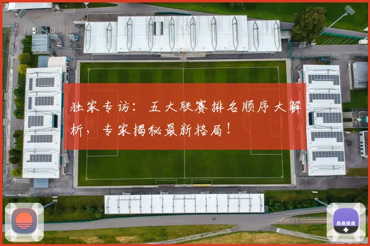 独家专访：五大联赛排名顺序大解析，专家揭秘最新格局！