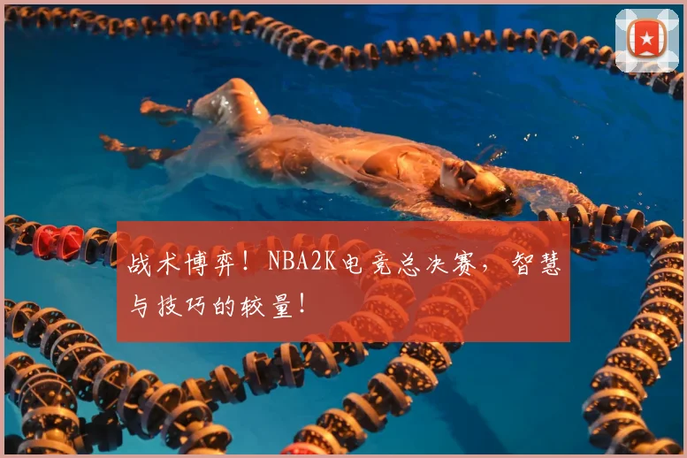战术博弈！NBA2K电竞总决赛，智慧与技巧的较量！