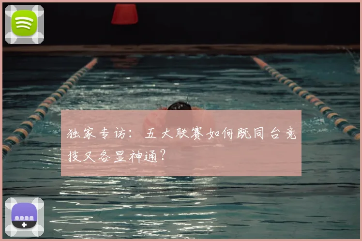 独家专访：五大联赛如何既同台竞技又各显神通？