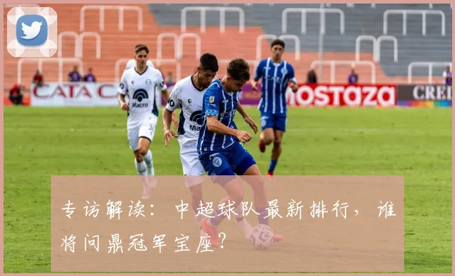 专访解读：中超球队最新排行，谁将问鼎冠军宝座？