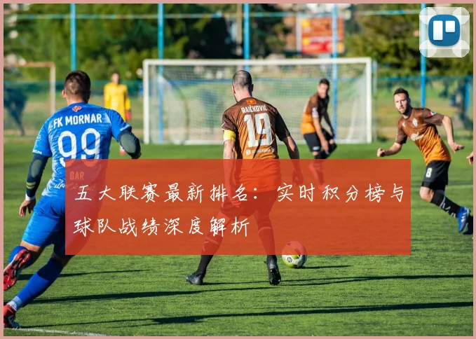 五大联赛最新排名：实时积分榜与球队战绩深度解析