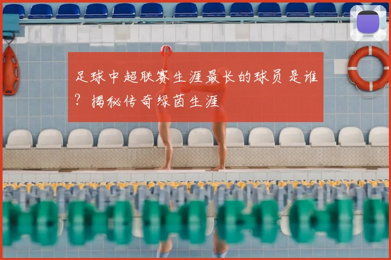 足球中超联赛生涯最长的球员是谁？揭秘传奇绿茵生涯