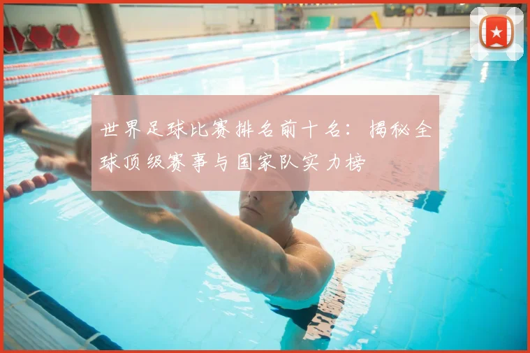 世界足球比赛排名前十名：揭秘全球顶级赛事与国家队实力榜