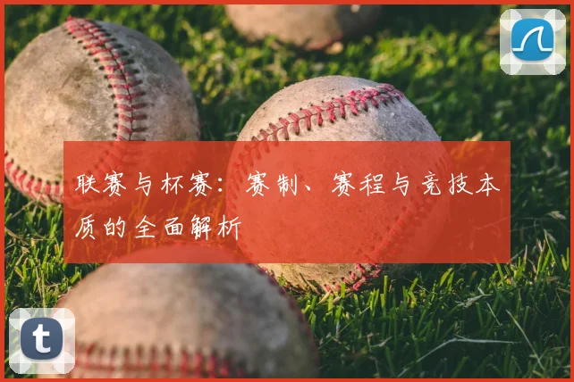 联赛与杯赛：赛制、赛程与竞技本质的全面解析