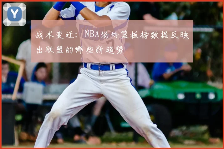 战术变迁：NBA场均篮板榜数据反映出联盟的哪些新趋势