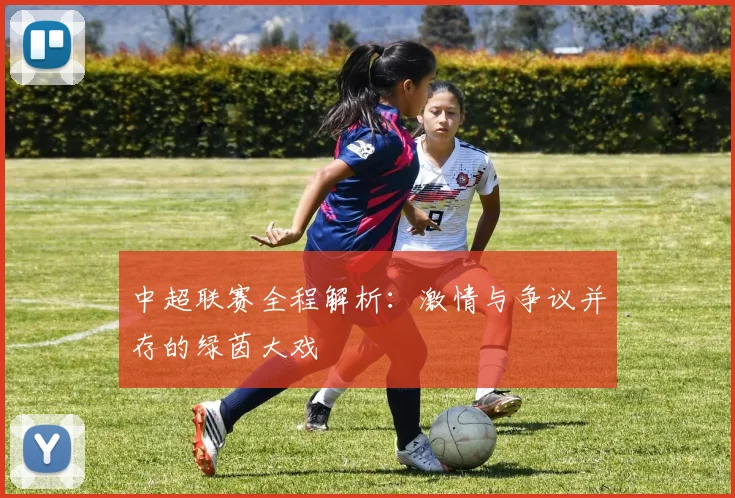 中超联赛全程解析：激情与争议并存的绿茵大戏