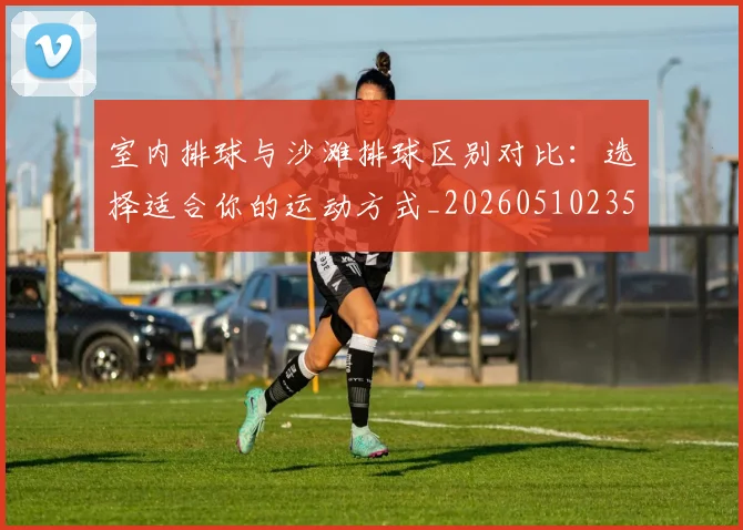 室内排球与沙滩排球区别对比：选择适合你的运动方式_20260510235240