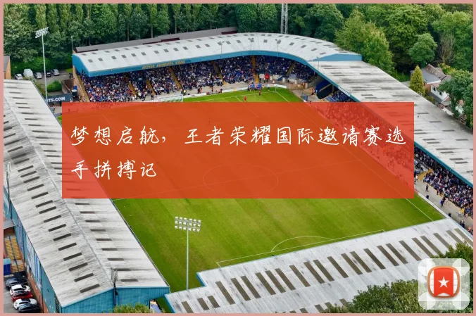 梦想启航，王者荣耀国际邀请赛选手拼搏记