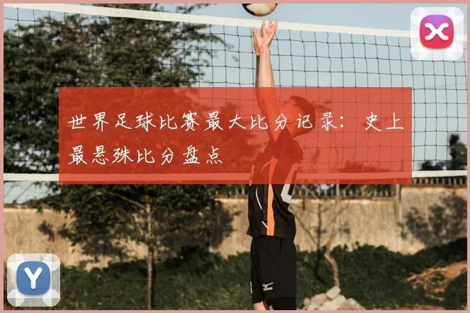 世界足球比赛最大比分记录：史上最悬殊比分盘点