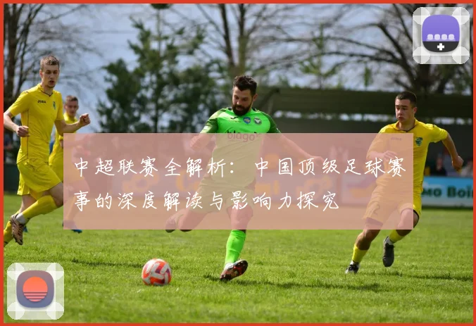 中超联赛全解析：中国顶级足球赛事的深度解读与影响力探究